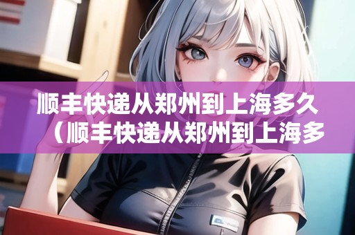 順豐快遞從鄭州到上海多久（順豐快遞從鄭州到上海多久能到）