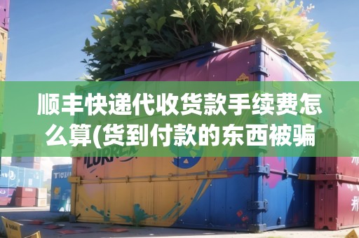 順豐快遞代收貨款手續(xù)費怎么算(貨到付款的東西被騙了怎么退)