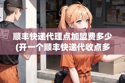 順豐快遞代理點(diǎn)加盟費(fèi)多少(開一個順豐快遞代收點(diǎn)多少錢)