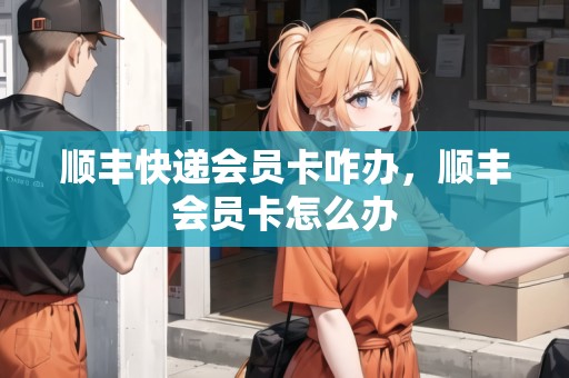 順豐快遞會員卡咋辦，順豐會員卡怎么辦
