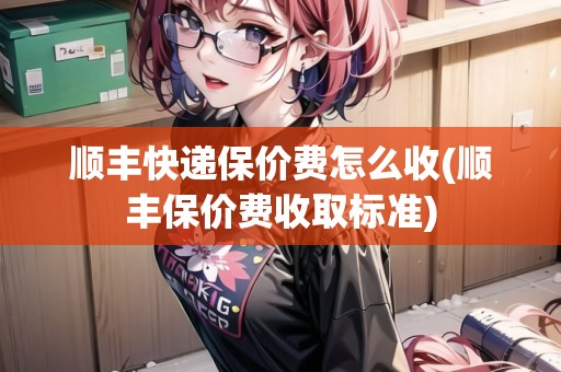 順豐快遞保價費怎么收(順豐保價費收取標準)