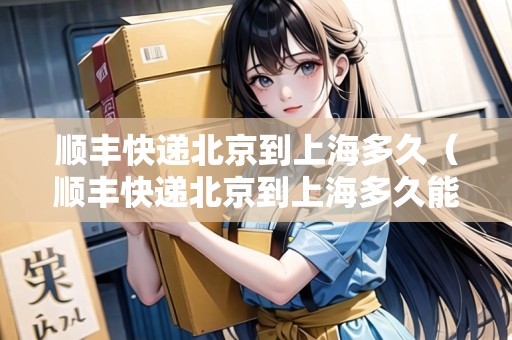 順豐快遞北京到上海多久（順豐快遞北京到上海多久能到）