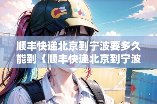 順豐快遞北京到寧波要多久能到（順豐快遞北京到寧波要多久能到貨）