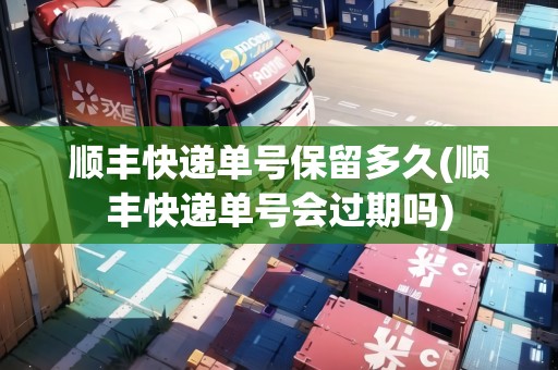 順豐快遞單號(hào)保留多久(順豐快遞單號(hào)會(huì)過期嗎) 順豐快遞單號(hào)保留多久(順豐快遞單號(hào)會(huì)過期嗎)