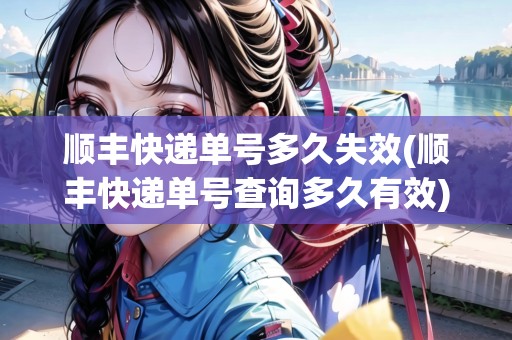 順豐快遞單號(hào)多久失效(順豐快遞單號(hào)查詢多久有效) 順豐快遞單號(hào)多久失效(順豐快遞單號(hào)查詢多久有效)