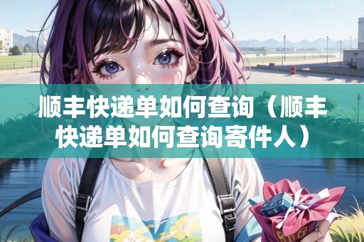 順豐快遞單如何查詢（順豐快遞單如何查詢寄件人）