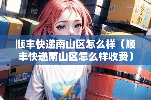 順豐快遞南山區(qū)怎么樣（順豐快遞南山區(qū)怎么樣收費(fèi)）