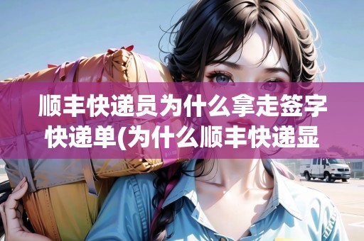 順豐快遞員為什么拿走簽字快遞單(為什么順豐快遞顯示已簽收) 順豐快遞員為什么拿走簽字快遞單(為什么順豐快遞顯示已簽收)