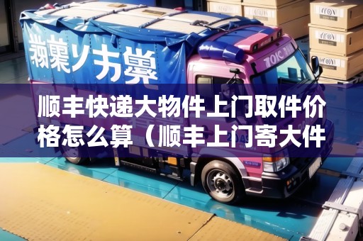 順豐快遞大物件上門取件價格怎么算（順豐上門寄大件）