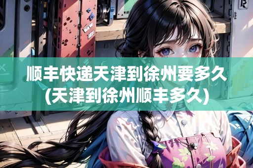 順豐快遞天津到徐州要多久(天津到徐州順豐多久)