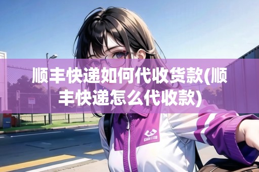 順豐快遞如何代收貨款(順豐快遞怎么代收款) 順豐快遞如何代收貨款(順豐快遞怎么代收款)