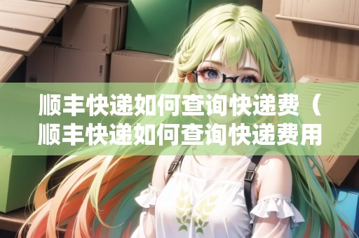 順豐快遞如何查詢快遞費(fèi)（順豐快遞如何查詢快遞費(fèi)用）