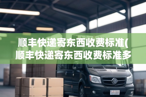 順豐快遞寄東西收費標(biāo)準(zhǔn)(順豐快遞寄東西收費標(biāo)準(zhǔn)多少錢)