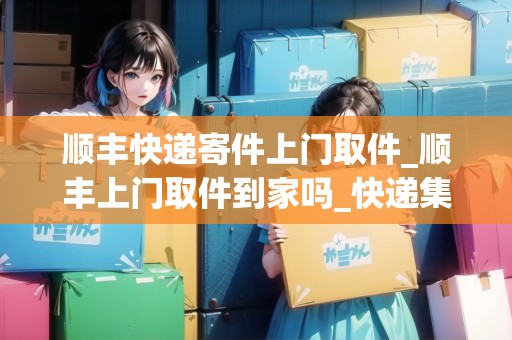 順豐快遞寄件上門取件_順豐上門取件到家嗎_快遞集結(jié)地