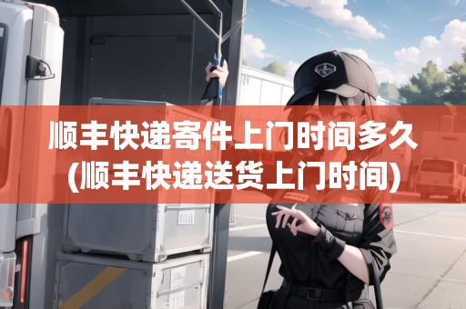 順豐快遞寄件上門時間多久(順豐快遞送貨上門時間)