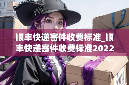 順豐快遞寄件收費(fèi)標(biāo)準(zhǔn)_順豐快遞寄件收費(fèi)標(biāo)準(zhǔn)2022年_快遞集結(jié)地 順豐快遞寄件收費(fèi)標(biāo)準(zhǔn)_順豐快遞寄件收費(fèi)標(biāo)準(zhǔn)2022年_快遞集結(jié)地