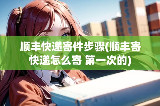 順豐快遞寄件步驟(順豐寄快遞怎么寄 第一次的)