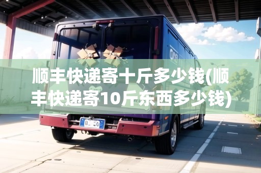 順豐快遞寄十斤多少錢(順豐快遞寄10斤東西多少錢)