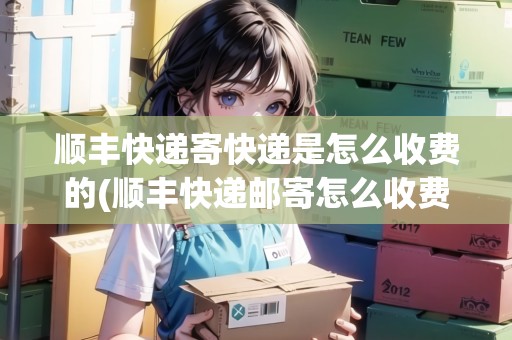 順豐快遞寄快遞是怎么收費的(順豐快遞郵寄怎么收費)