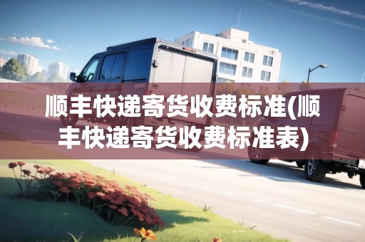 順豐快遞寄貨收費標(biāo)準(zhǔn)(順豐快遞寄貨收費標(biāo)準(zhǔn)表)
