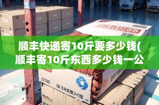順豐快遞寄10斤要多少錢(順豐寄10斤東西多少錢一公斤)
