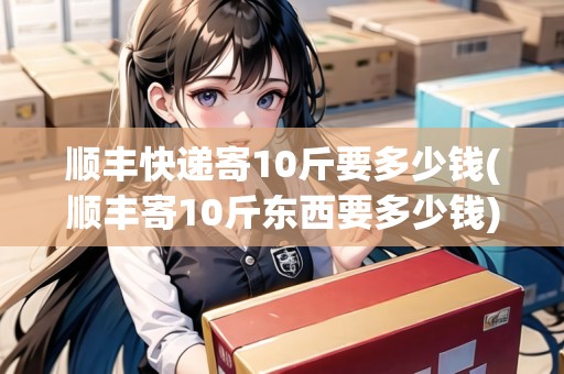 順豐快遞寄10斤要多少錢(順豐寄10斤東西要多少錢)