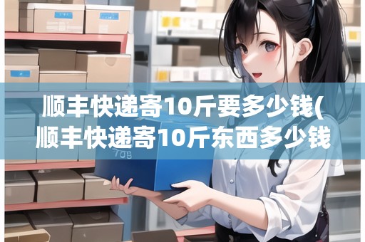順豐快遞寄10斤要多少錢(順豐快遞寄10斤東西多少錢一件)