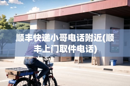 順豐快遞小哥電話附近(順豐上門取件電話)