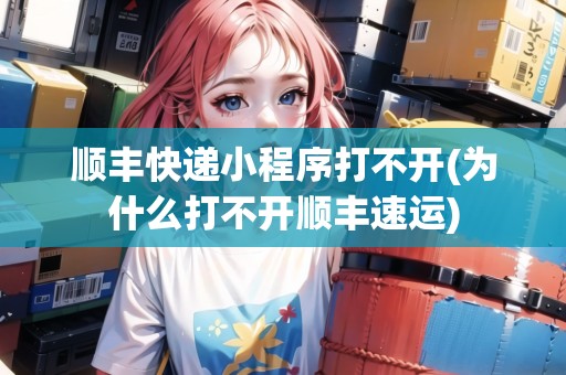 順豐快遞小程序打不開(為什么打不開順豐速運) 順豐快遞小程序打不開(為什么打不開順豐速運)