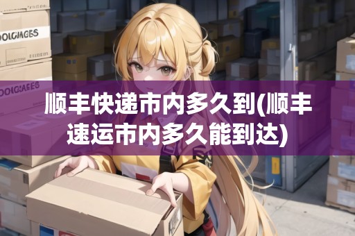 順豐快遞市內多久到(順豐速運市內多久能到達) 順豐快遞市內多久到(順豐速運市內多久能到達)