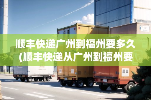 順豐快遞廣州到福州要多久(順豐快遞從廣州到福州要多久)