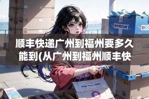 順豐快遞廣州到福州要多久能到(從廣州到福州順豐快遞要多久才能到)