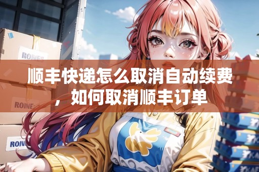 順豐快遞怎么取消自動(dòng)續(xù)費(fèi)，如何取消順豐訂單