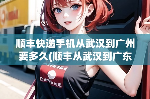 順豐快遞手機從武漢到廣州要多久(順豐從武漢到廣東)