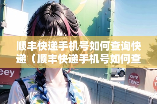 順豐快遞手機(jī)號(hào)如何查詢快遞（順豐快遞手機(jī)號(hào)如何查詢快遞單號(hào)）