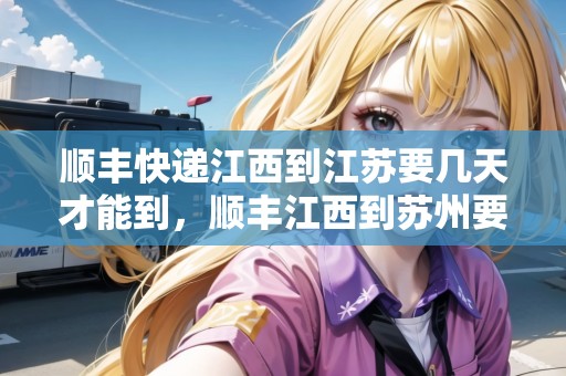 順豐快遞江西到江蘇要幾天才能到，順豐江西到蘇州要多久時間