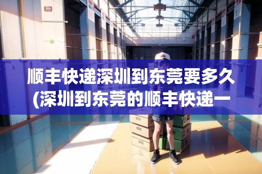 順豐快遞深圳到東莞要多久(深圳到東莞的順豐快遞一般什么時候到)