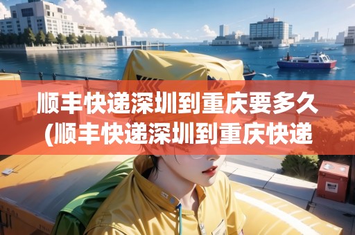 順豐快遞深圳到重慶要多久(順豐快遞深圳到重慶快遞要幾天)
