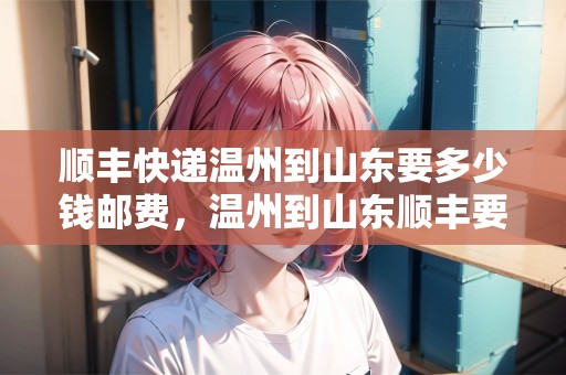 順豐快遞溫州到山東要多少錢郵費，溫州到山東順豐要多久