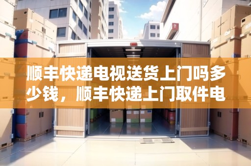 順豐快遞電視送貨上門嗎多少錢，順豐快遞上門取件電視機(jī)能寄嗎