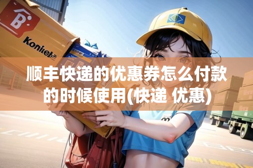 順豐快遞的優(yōu)惠券怎么付款的時候使用(快遞 優(yōu)惠) 順豐快遞的優(yōu)惠券怎么付款的時候使用(快遞 優(yōu)惠)