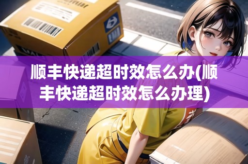 順豐快遞超時(shí)效怎么辦(順豐快遞超時(shí)效怎么辦理) 順豐快遞超時(shí)效怎么辦(順豐快遞超時(shí)效怎么辦理)