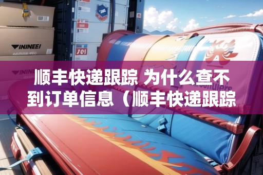 順豐快遞跟蹤 為什么查不到訂單信息（順豐快遞跟蹤 為什么查不到訂單信息了）