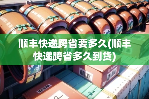 順豐快遞跨省要多久(順豐快遞跨省多久到貨) 順豐快遞跨省要多久(順豐快遞跨省多久到貨)