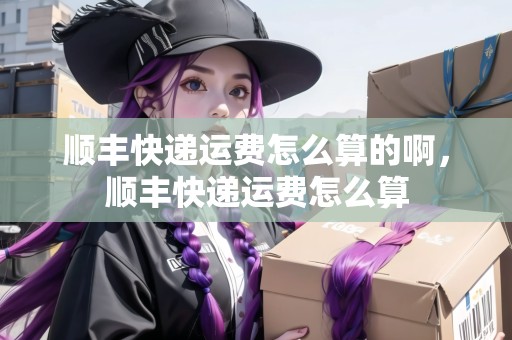 順豐快遞運費怎么算的啊，順豐快遞運費怎么算
