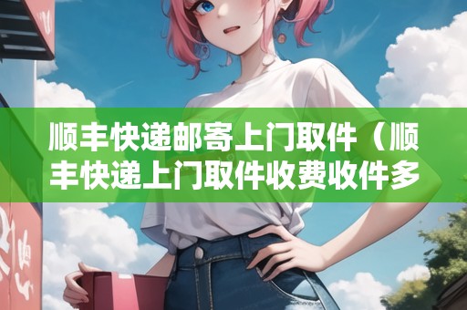 順豐快遞郵寄上門取件（順豐快遞上門取件收費(fèi)收件多少錢）