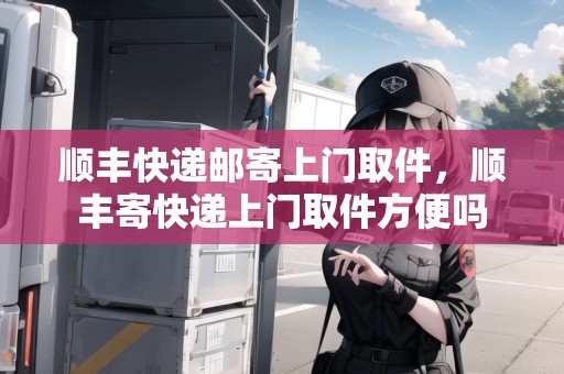 順豐快遞郵寄上門取件，順豐寄快遞上門取件方便嗎