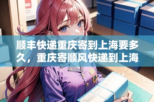 順豐快遞重慶寄到上海要多久，重慶寄順風(fēng)快遞到上海要多久能到