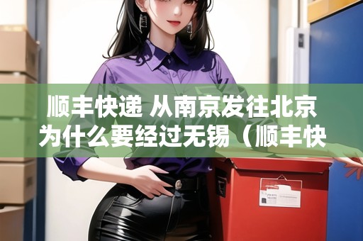 順豐快遞 從南京發(fā)往北京為什么要經(jīng)過(guò)無(wú)錫（順豐快遞 從南京發(fā)往北京為什么要經(jīng)過(guò)無(wú)錫中轉(zhuǎn)）
