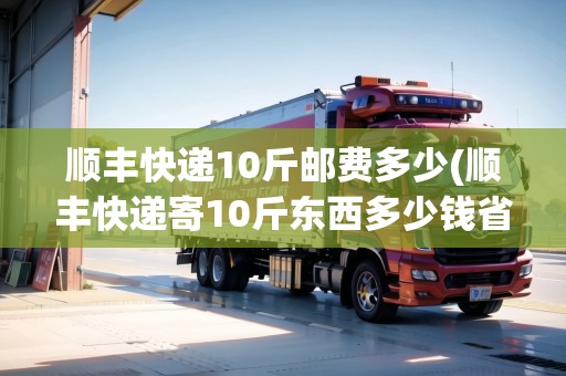順豐快遞10斤郵費(fèi)多少(順豐快遞寄10斤東西多少錢省內(nèi)) 順豐快遞10斤郵費(fèi)多少(順豐快遞寄10斤東西多少錢省內(nèi))